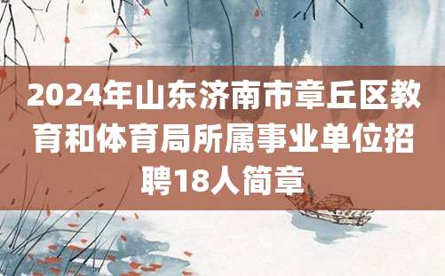 2024年山东济南市章丘区教育和体育局所属事业单位招聘18人简章