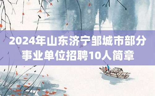 2024年山东济宁邹城市部分事业单位招聘10人简章