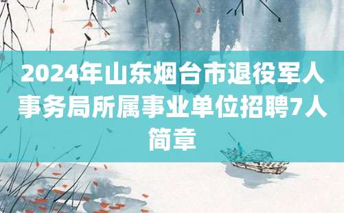 2024年山东烟台市退役军人事务局所属事业单位招聘7人简章