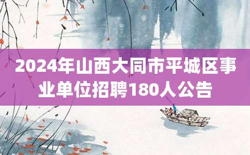 2024年山西大同市平城区事业单位招聘180人公告