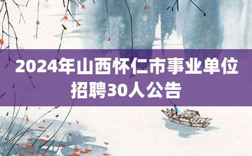 2024年山西怀仁市事业单位招聘30人公告