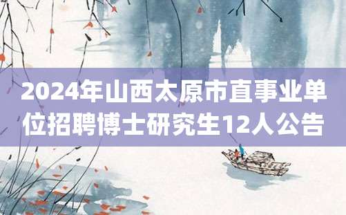 2024年山西太原市直事业单位招聘博士研究生12人公告