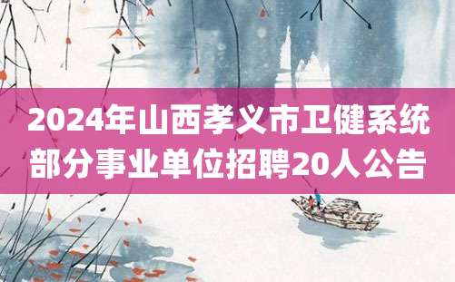 2024年山西孝义市卫健系统部分事业单位招聘20人公告