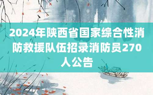 2024年陕西省国家综合性消防救援队伍招录消防员270人公告