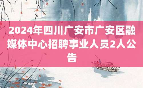 2024年四川广安市广安区融媒体中心招聘事业人员2人公告