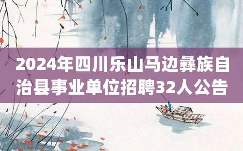 2024年四川乐山马边彝族自治县事业单位招聘32人公告