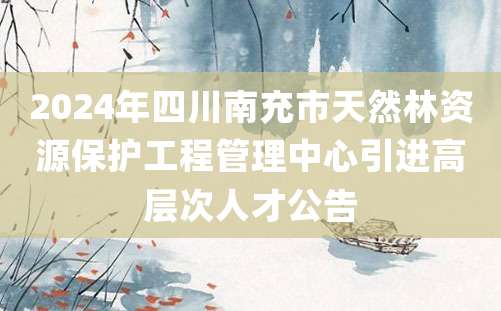 2024年四川南充市天然林资源保护工程管理中心引进高层次人才公告