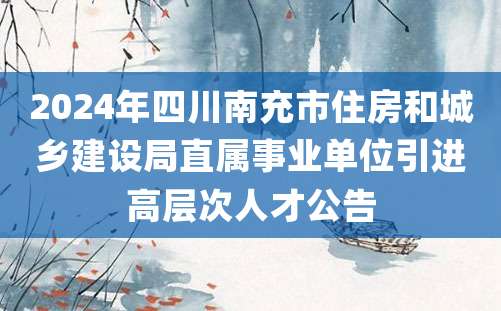 2024年四川南充市住房和城乡建设局直属事业单位引进高层次人才公告