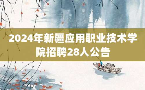 2024年新疆应用职业技术学院招聘28人公告