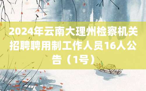 2024年云南大理州检察机关招聘聘用制工作人员16人公告（1号）