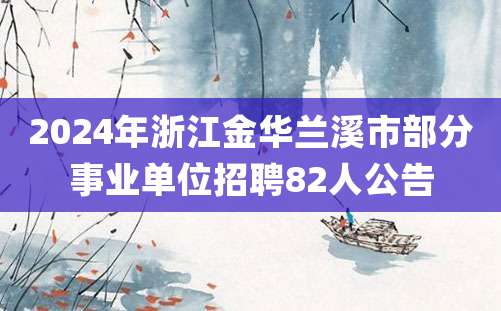 2024年浙江金华兰溪市部分事业单位招聘82人公告