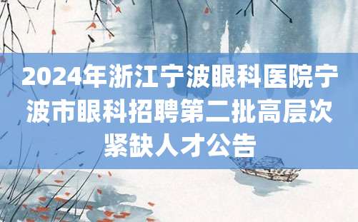 2024年浙江宁波眼科医院宁波市眼科招聘第二批高层次紧缺人才公告