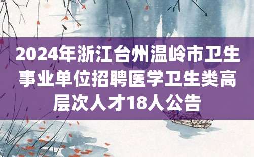 2024年浙江台州温岭市卫生事业单位招聘医学卫生类高层次人才18人公告