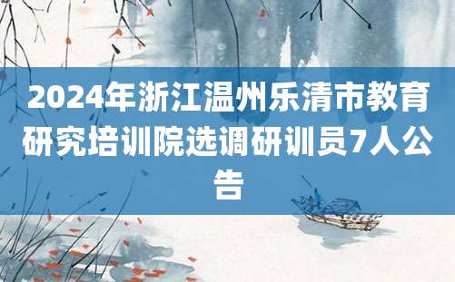 2024年浙江温州乐清市教育研究培训院选调研训员7人公告