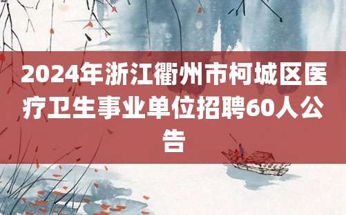 2024年浙江衢州市柯城区医疗卫生事业单位招聘60人公告