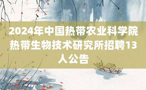 2024年中国热带农业科学院热带生物技术研究所招聘13人公告