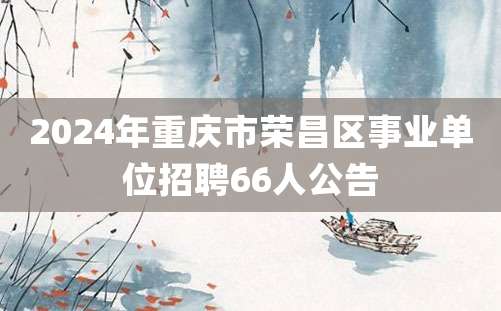 2024年重庆市荣昌区事业单位招聘66人公告