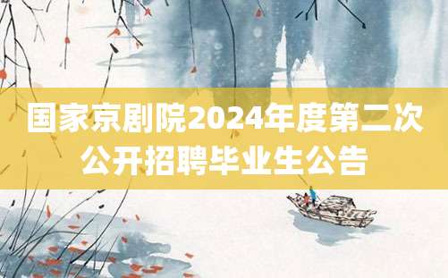 国家京剧院2024年度第二次公开招聘毕业生公告