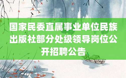 国家民委直属事业单位民族出版社部分处级领导岗位公开招聘公告