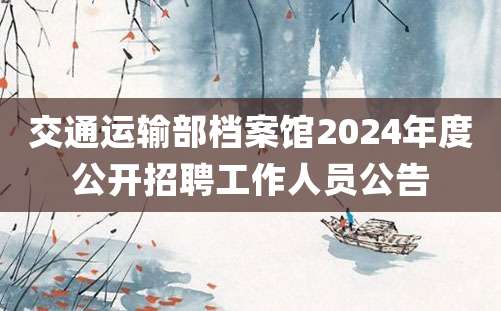 交通运输部档案馆2024年度公开招聘工作人员公告