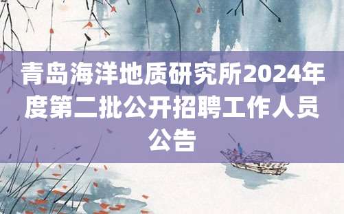 青岛海洋地质研究所2024年度第二批公开招聘工作人员公告