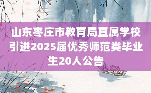 山东枣庄市教育局直属学校引进2025届优秀师范类毕业生20人公告