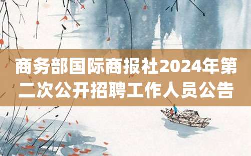 商务部国际商报社2024年第二次公开招聘工作人员公告