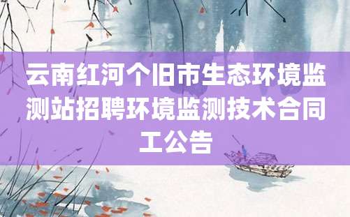 云南红河个旧市生态环境监测站招聘环境监测技术合同工公告