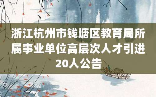 浙江杭州市钱塘区教育局所属事业单位高层次人才引进20人公告