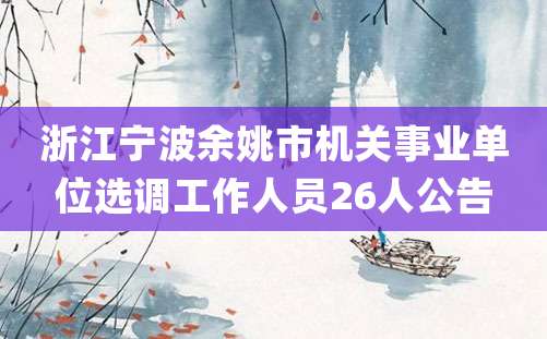 浙江宁波余姚市机关事业单位选调工作人员26人公告