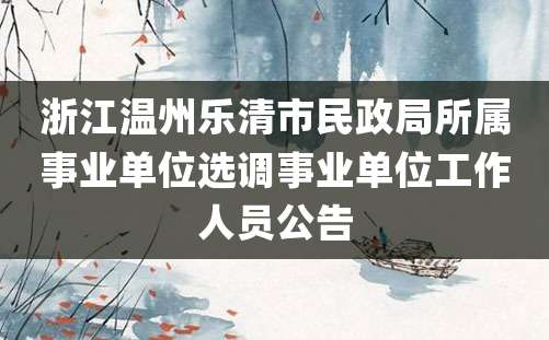 浙江温州乐清市民政局所属事业单位选调事业单位工作人员公告