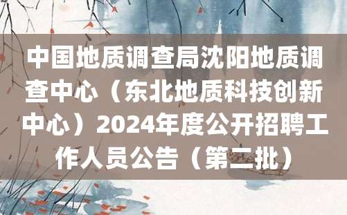 中国地质调查局沈阳地质调查中心（东北地质科技创新中心）2024年度公开招聘工作人员公告（第二批）