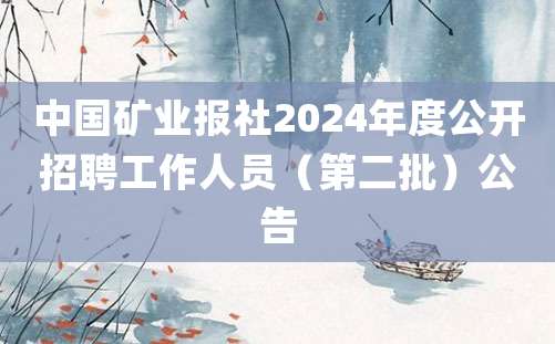 中国矿业报社2024年度公开招聘工作人员（第二批）公告