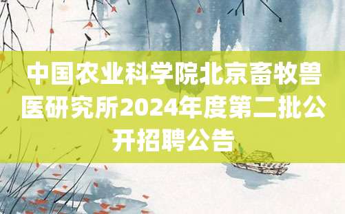 中国农业科学院北京畜牧兽医研究所2024年度第二批公开招聘公告