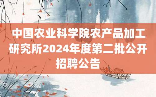 中国农业科学院农产品加工研究所2024年度第二批公开招聘公告