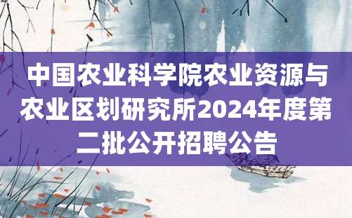 中国农业科学院农业资源与农业区划研究所2024年度第二批公开招聘公告