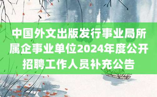 中国外文出版发行事业局所属企事业单位2024年度公开招聘工作人员补充公告