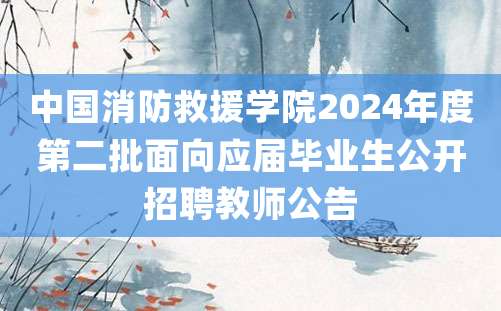 中国消防救援学院2024年度第二批面向应届毕业生公开招聘教师公告