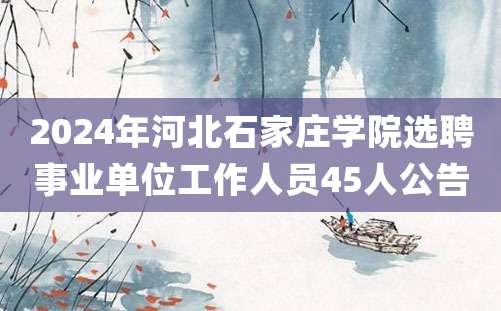 2024年河北石家庄学院选聘事业单位工作人员45人公告