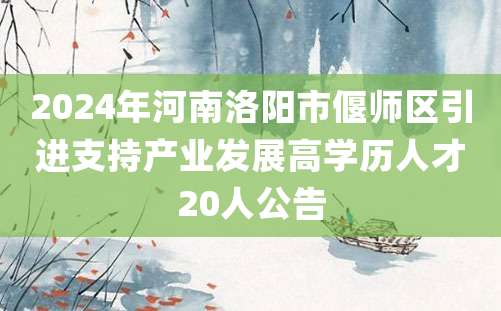 2024年河南洛阳市偃师区引进支持产业发展高学历人才20人公告