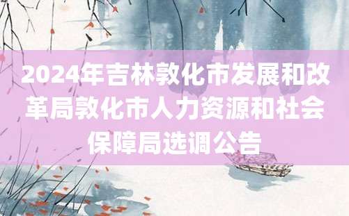 2024年吉林敦化市发展和改革局敦化市人力资源和社会保障局选调公告