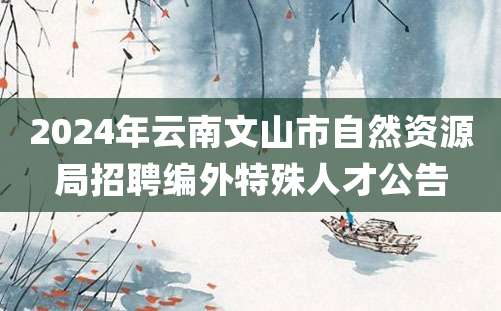 2024年云南文山市自然资源局招聘编外特殊人才公告