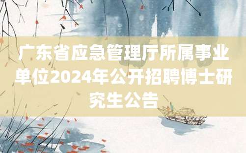 广东省应急管理厅所属事业单位2024年公开招聘博士研究生公告