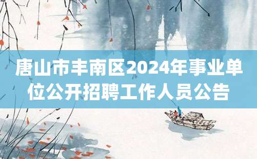 唐山市丰南区2024年事业单位公开招聘工作人员公告