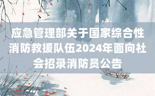 应急管理部关于国家综合性消防救援队伍2024年面向社会招录消防员公告