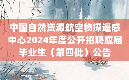 中国自然资源航空物探遥感中心2024年度公开招聘应届毕业生（第四批）公告