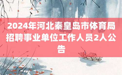 2024年河北秦皇岛市体育局招聘事业单位工作人员2人公告