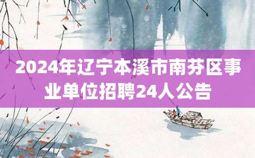 2024年辽宁本溪市南芬区事业单位招聘24人公告