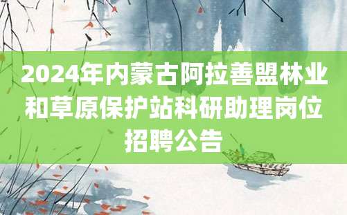 2024年内蒙古阿拉善盟林业和草原保护站科研助理岗位招聘公告