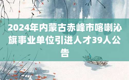 2024年内蒙古赤峰市喀喇沁旗事业单位引进人才39人公告